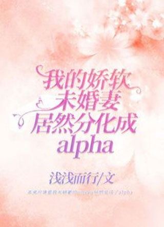 我的娇软未婚妻居然分化成alpha小说